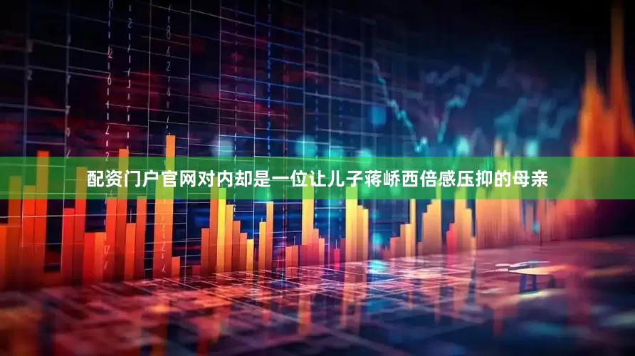配资门户官网对内却是一位让儿子蒋峤西倍感压抑的母亲