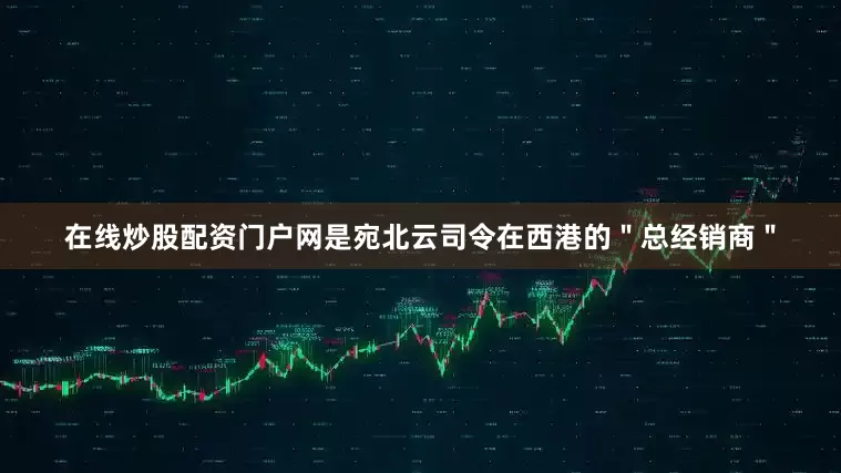 在线炒股配资门户网是宛北云司令在西港的＂总经销商＂