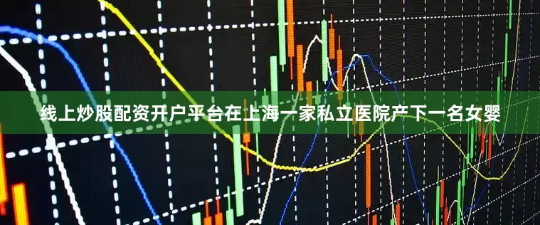 线上炒股配资开户平台在上海一家私立医院产下一名女婴
