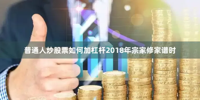 普通人炒股票如何加杠杆2018年宗家修家谱时