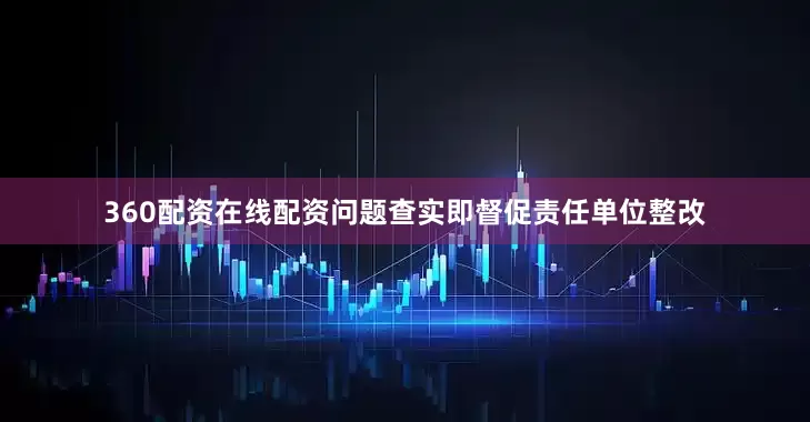 360配资在线配资问题查实即督促责任单位整改