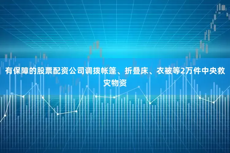 有保障的股票配资公司调拨帐篷、折叠床、衣被等2万件中央救灾物资