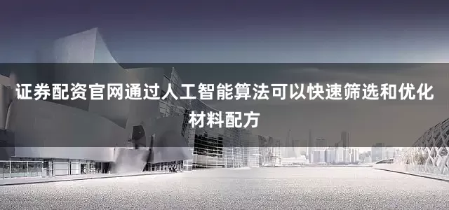 证券配资官网通过人工智能算法可以快速筛选和优化材料配方