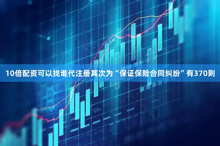 10倍配资可以找谁代注册其次为“保证保险合同纠纷”有370则