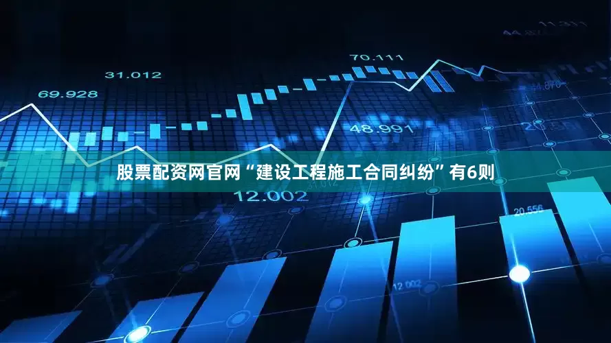 股票配资网官网“建设工程施工合同纠纷”有6则