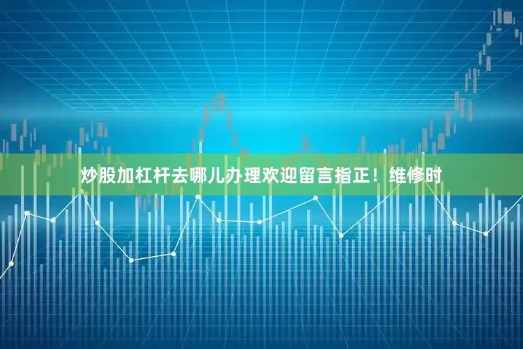 炒股加杠杆去哪儿办理欢迎留言指正！维修时