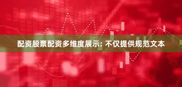 配资股票配资多维度展示: 不仅提供规范文本