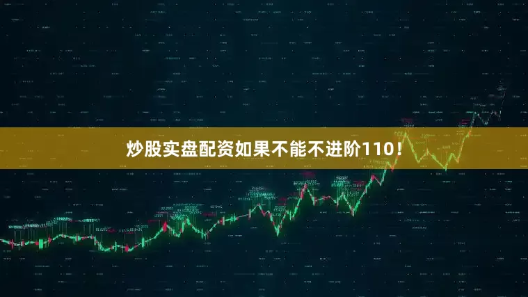 炒股实盘配资如果不能不进阶110！
