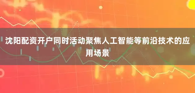 沈阳配资开户同时活动聚焦人工智能等前沿技术的应用场景