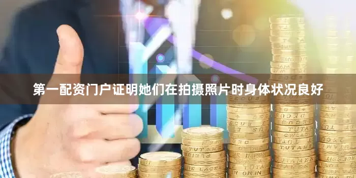 第一配资门户证明她们在拍摄照片时身体状况良好