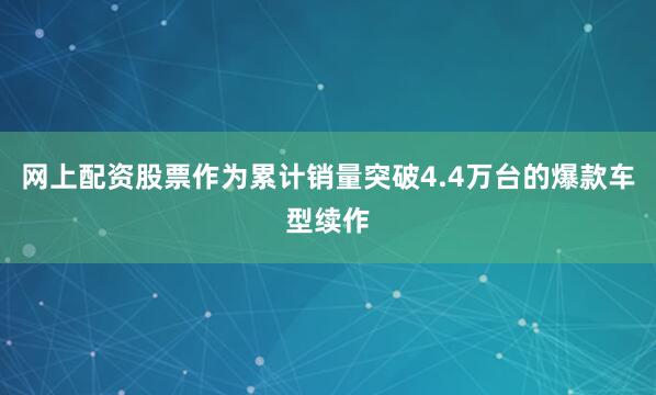 网上配资股票作为累计销量突破4.4万台的爆款车型续作