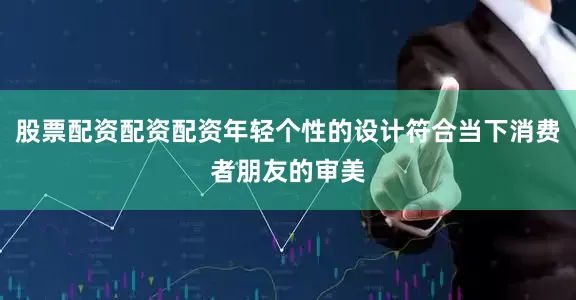 股票配资配资配资年轻个性的设计符合当下消费者朋友的审美
