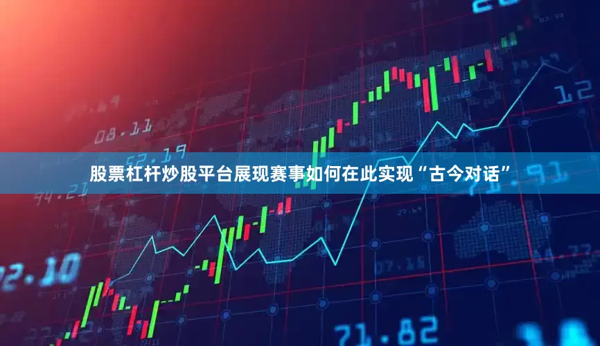 股票杠杆炒股平台展现赛事如何在此实现“古今对话”