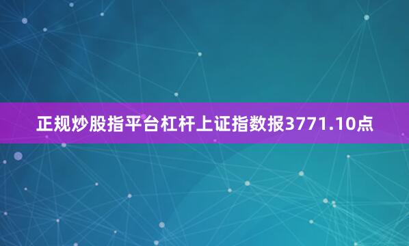 正规炒股指平台杠杆上证指数报3771.10点