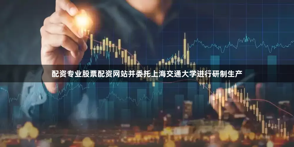 配资专业股票配资网站并委托上海交通大学进行研制生产