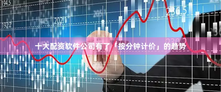 十大配资软件公司有了「按分钟计价」的趋势