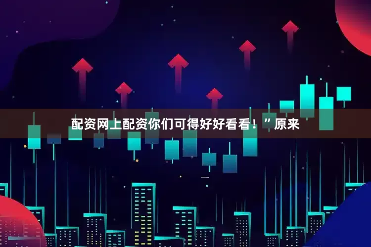 配资网上配资你们可得好好看看！”原来