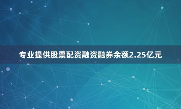 专业提供股票配资融资融券余额2.25亿元