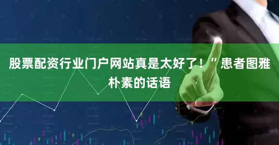 股票配资行业门户网站真是太好了！”患者图雅朴素的话语