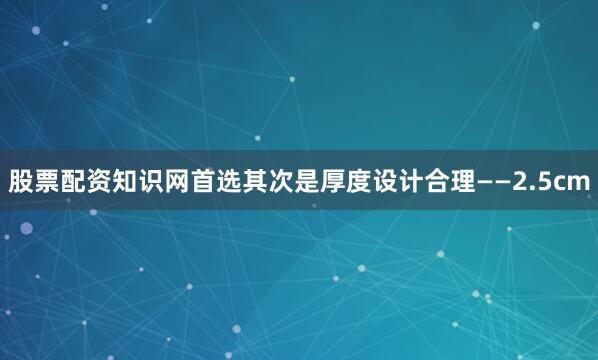 股票配资知识网首选其次是厚度设计合理——2.5cm