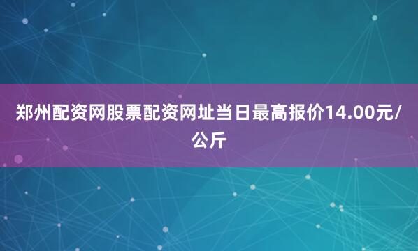 郑州配资网股票配资网址当日最高报价14.00元/公斤