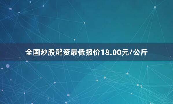 全国炒股配资最低报价18.00元/公斤