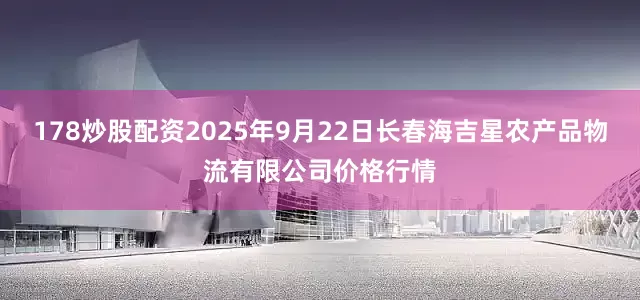 178炒股配资2025年9月22日长春海吉星农产品物流有限公司价格行情